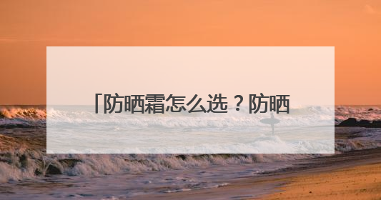 防晒霜怎么选？防晒霜推荐排行榜前十名！选对防晒事半功倍